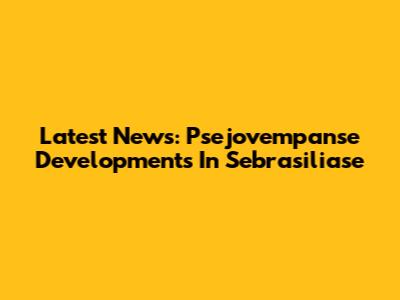 Latest News: Psejovempanse Developments In Sebrasiliase