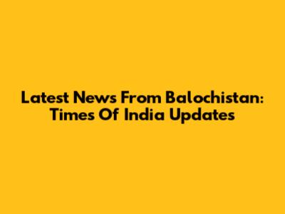 Latest News From Balochistan: Times Of India Updates