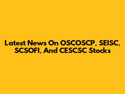 Latest News On OSCOSCP, SEISC, SCSOFI, And CESCSC Stocks