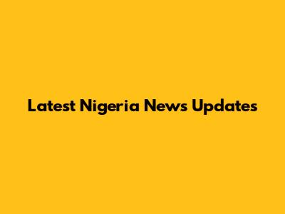 Latest Nigeria News Updates