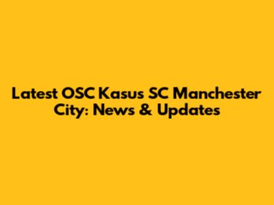 Latest OSC Kasus SC Manchester City: News & Updates