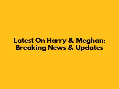 Latest On Harry & Meghan: Breaking News & Updates