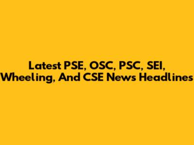 Latest PSE, OSC, PSC, SEI, Wheeling, And CSE News Headlines