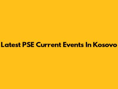 Latest PSE Current Events In Kosovo