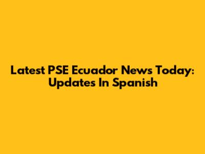 Latest PSE Ecuador News Today: Updates In Spanish