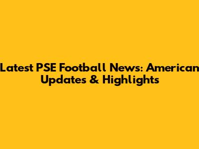 Latest PSE Football News: American Updates & Highlights