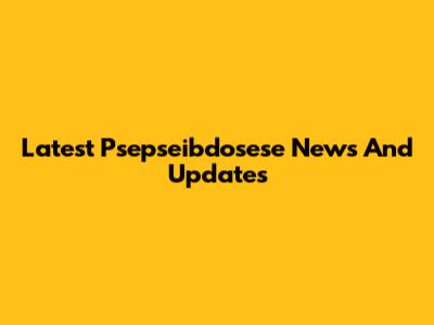 Latest Psepseibdosese News And Updates