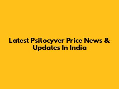 Latest Psilocyver Price News & Updates In India