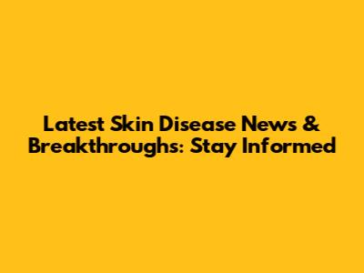 Latest Skin Disease News & Breakthroughs: Stay Informed