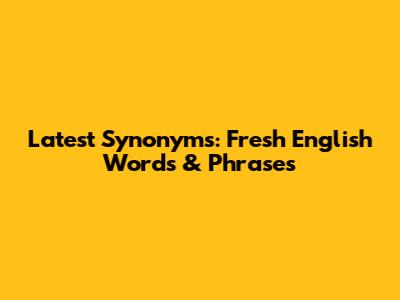 Latest Synonyms: Fresh English Words & Phrases