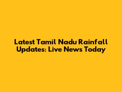 Latest Tamil Nadu Rainfall Updates: Live News Today