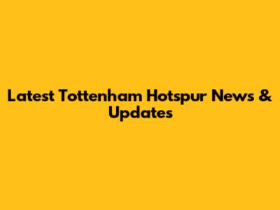 Latest Tottenham Hotspur News & Updates