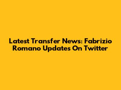 Latest Transfer News: Fabrizio Romano Updates On Twitter