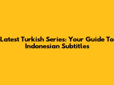 Latest Turkish Series: Your Guide To Indonesian Subtitles
