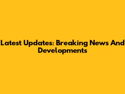 Latest Updates: Breaking News And Developments