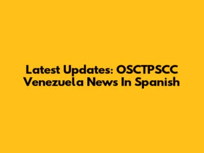 Latest Updates: OSCTPSCC Venezuela News In Spanish