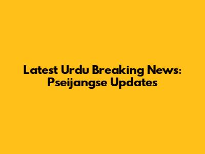 Latest Urdu Breaking News: Pseijangse Updates