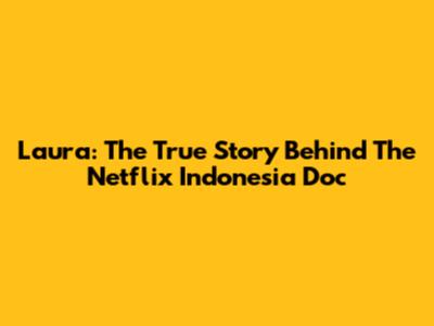 Laura: The True Story Behind The Netflix Indonesia Doc