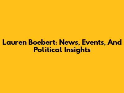 Lauren Boebert: News, Events, And Political Insights