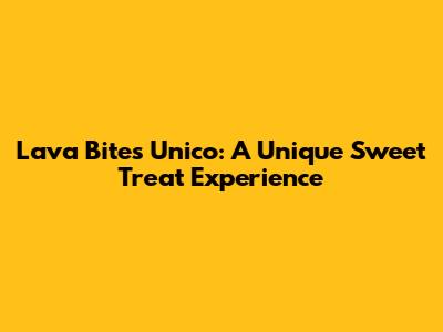 Lava Bites Unico: A Unique Sweet Treat Experience