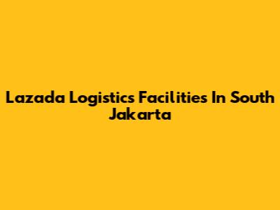 Lazada Logistics Facilities In South Jakarta