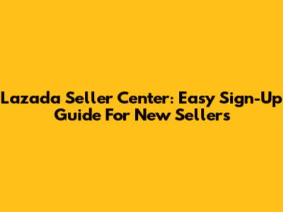 Lazada Seller Center: Easy Sign-Up Guide For New Sellers