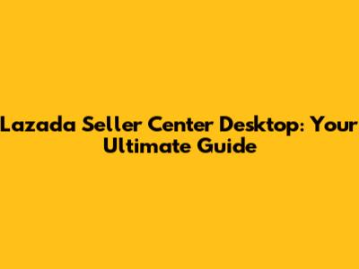 Lazada Seller Center Desktop: Your Ultimate Guide