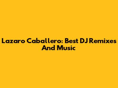 Lazaro Caballero: Best DJ Remixes And Music