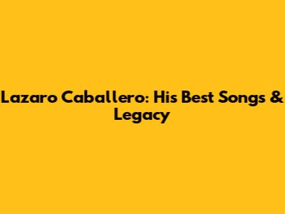 Lazaro Caballero: His Best Songs & Legacy