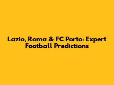 Lazio, Roma & FC Porto: Expert Football Predictions