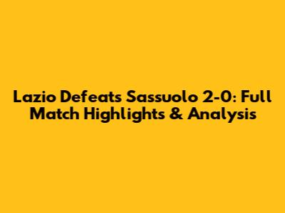 Lazio Defeats Sassuolo 2-0: Full Match Highlights & Analysis