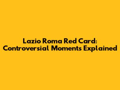 Lazio Roma Red Card: Controversial Moments Explained