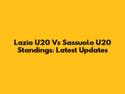 Lazio U20 Vs Sassuolo U20 Standings: Latest Updates