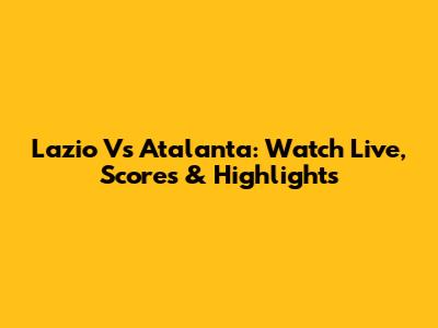 Lazio Vs Atalanta: Watch Live, Scores & Highlights