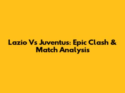 Lazio Vs Juventus: Epic Clash & Match Analysis