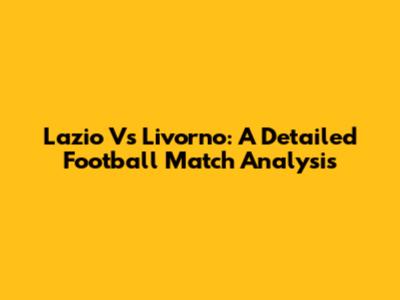 Lazio Vs Livorno: A Detailed Football Match Analysis