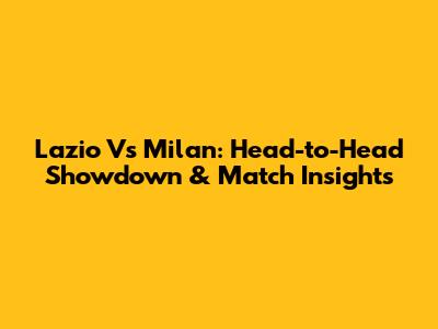 Lazio Vs Milan: Head-to-Head Showdown & Match Insights