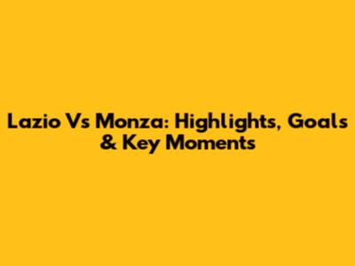 Lazio Vs Monza: Highlights, Goals & Key Moments