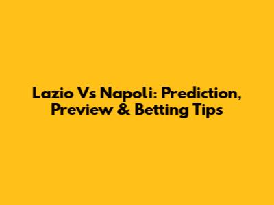 Lazio Vs Napoli: Prediction, Preview & Betting Tips