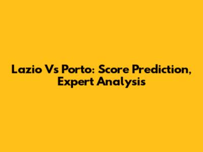 Lazio Vs Porto: Score Prediction, Expert Analysis
