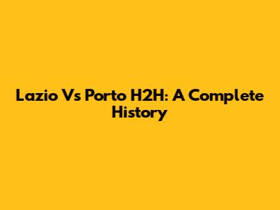 Lazio Vs Porto H2H: A Complete History