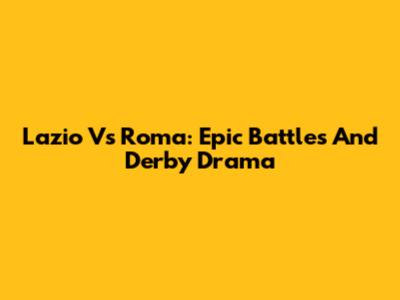 Lazio Vs Roma: Epic Battles And Derby Drama