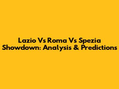 Lazio Vs Roma Vs Spezia Showdown: Analysis & Predictions