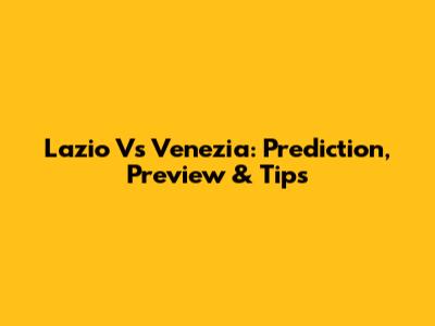 Lazio Vs Venezia: Prediction, Preview & Tips