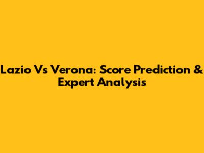 Lazio Vs Verona: Score Prediction & Expert Analysis