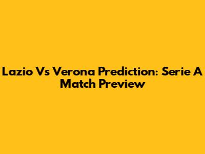 Lazio Vs Verona Prediction: Serie A Match Preview