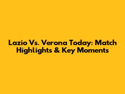Lazio Vs. Verona Today: Match Highlights & Key Moments