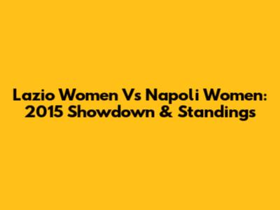 Lazio Women Vs Napoli Women: 2015 Showdown & Standings