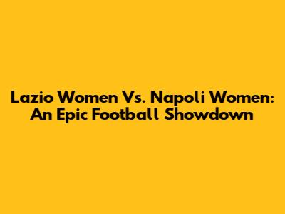 Lazio Women Vs. Napoli Women: An Epic Football Showdown