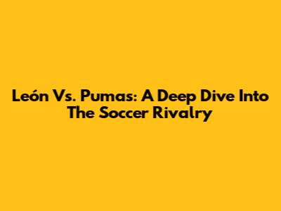 León Vs. Pumas: A Deep Dive Into The Soccer Rivalry